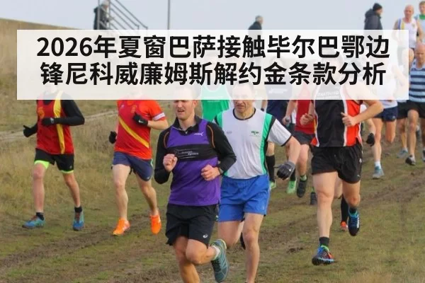 2026年夏窗巴萨接触毕尔巴鄂边锋尼科威廉姆斯解约金条款分析
