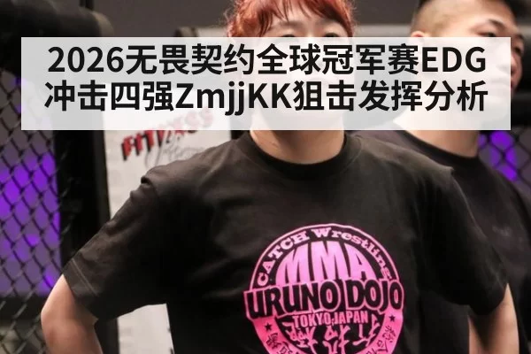 2026无畏契约全球冠军赛EDG冲击四强ZmjjKK狙击发挥分析