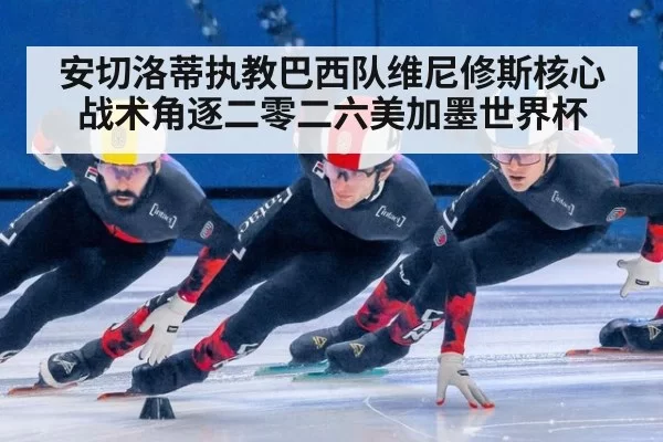 安切洛蒂执教巴西队维尼修斯核心战术角逐二零二六美加墨世界杯